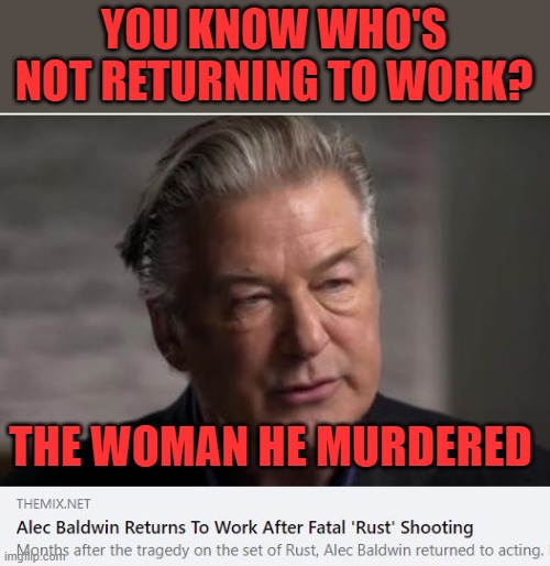 Hope he has to give up every penny he earns to the victim's family | YOU KNOW WHO'S NOT RETURNING TO WORK? THE WOMAN HE MURDERED | image tagged in baldwin,leftist,jackass | made w/ Imgflip meme maker