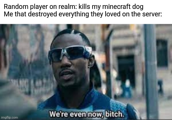 We are even now bitch | Random player on realm: kills my minecraft dog
Me that destroyed everything they loved on the server: | image tagged in we are even now bitch | made w/ Imgflip meme maker