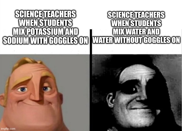 science teachers really do be like dat do |  SCIENCE TEACHERS WHEN STUDENTS MIX WATER AND WATER WITHOUT GOGGLES ON; SCIENCE TEACHERS WHEN STUDENTS MIX POTASSIUM AND SODIUM WITH GOGGLES ON | image tagged in teacher's copy,science | made w/ Imgflip meme maker
