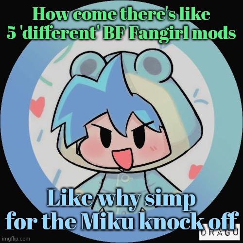 Frog. | How come there's like 5 'different' BF Fangirl mods; Like why simp for the Miku knock off | image tagged in frog | made w/ Imgflip meme maker