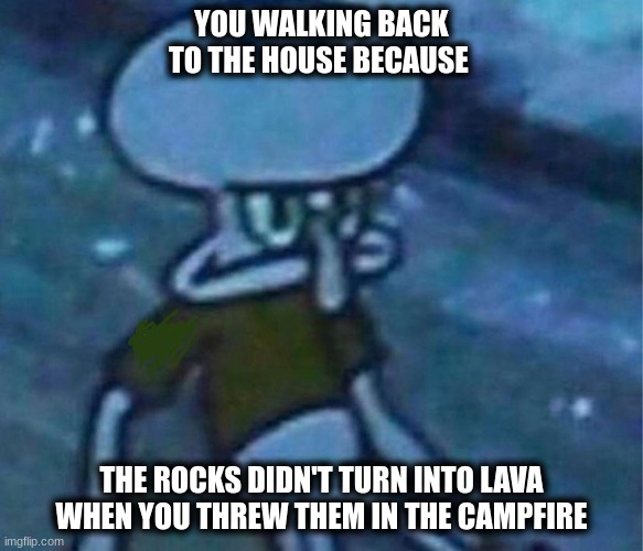 not melting point |  YOU WALKING BACK TO THE HOUSE BECAUSE; THE ROCKS DIDN'T TURN INTO LAVA WHEN YOU THREW THEM IN THE CAMPFIRE | image tagged in mad squidward,relatable | made w/ Imgflip meme maker