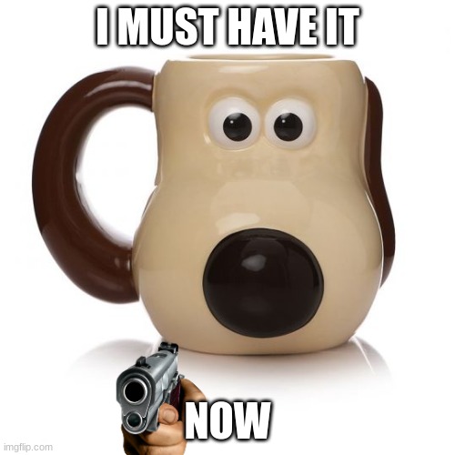 I MUST HAVE IT; NOW | image tagged in grummit mug,yes,stop reading the tags,trollge,trollface | made w/ Imgflip meme maker