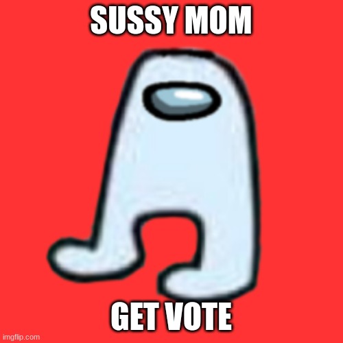 AMOGUS | SUSSY MOM GET VOTE | image tagged in amogus | made w/ Imgflip meme maker