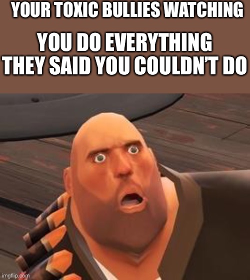 *le gasp* | YOUR TOXIC BULLIES WATCHING; YOU DO EVERYTHING THEY SAID YOU COULDN’T DO | image tagged in tf2 heavy,wholesome | made w/ Imgflip meme maker