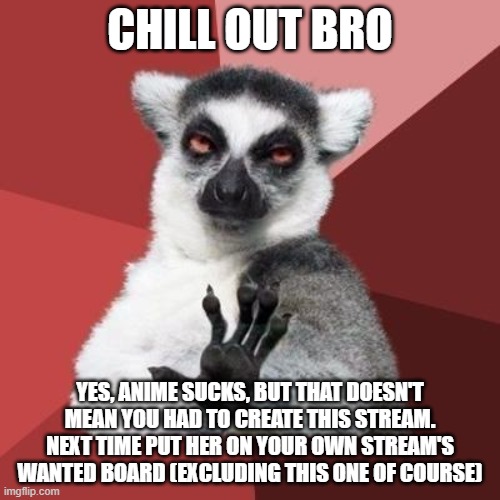 calm down | CHILL OUT BRO; YES, ANIME SUCKS, BUT THAT DOESN'T MEAN YOU HAD TO CREATE THIS STREAM. NEXT TIME PUT HER ON YOUR OWN STREAM'S WANTED BOARD (EXCLUDING THIS ONE OF COURSE) | image tagged in calm down | made w/ Imgflip meme maker