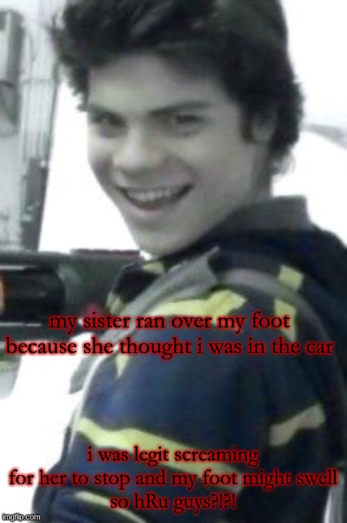 orphan killer | my sister ran over my foot because she thought i was in the car; i was legit screaming for her to stop and my foot might swell
so hRu guys?!?! | image tagged in orphan killer | made w/ Imgflip meme maker