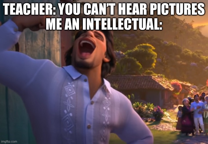 Isabella your boyfriend’s here | TEACHER: YOU CAN’T HEAR PICTURES
ME AN INTELLECTUAL: | image tagged in memes,funny,gifs,encanto | made w/ Imgflip meme maker