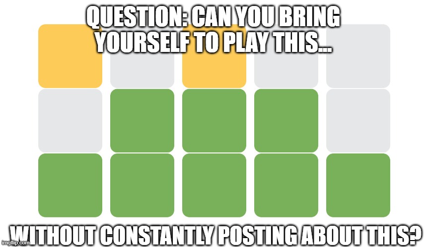 Stop The Wordle |  QUESTION: CAN YOU BRING YOURSELF TO PLAY THIS... WITHOUT CONSTANTLY POSTING ABOUT THIS? | image tagged in wordle | made w/ Imgflip meme maker
