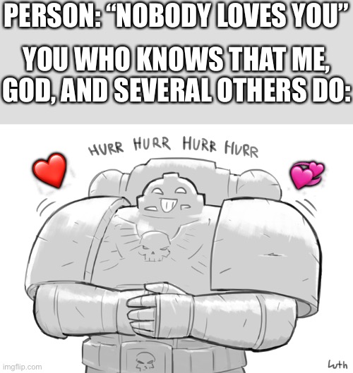 Hur hur hur hurr | PERSON: “NOBODY LOVES YOU”; YOU WHO KNOWS THAT ME, GOD, AND SEVERAL OTHERS DO:; 💞; ❤️ | image tagged in space marine laughing,wholesome | made w/ Imgflip meme maker