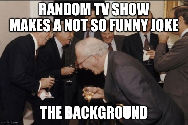 Laughing Men In Suits Meme | RANDOM TV SHOW MAKES A NOT SO FUNNY JOKE; THE BACKGROUND | image tagged in memes,laughing men in suits | made w/ Imgflip meme maker