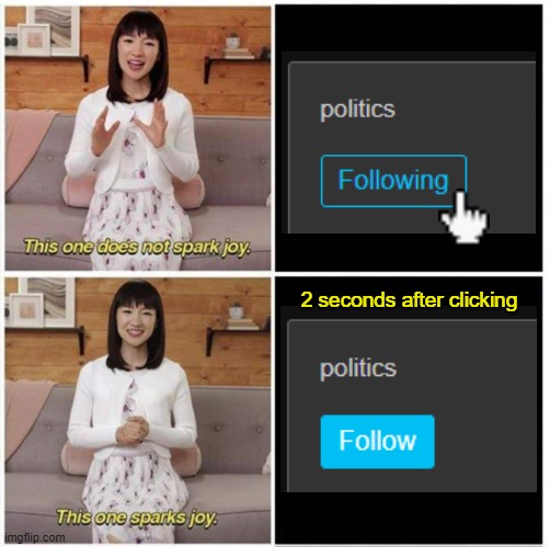 Life is more pleasant without that wasteland in the feed | 2 seconds after clicking | image tagged in marie kondo,memes,politics,unfollow | made w/ Imgflip meme maker