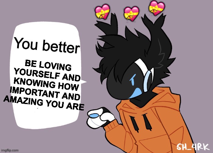 You better….? | 💝; 💝; 💝; BE LOVING YOURSELF AND KNOWING HOW IMPORTANT AND AMAZING YOU ARE; You better | image tagged in moose protogen chatbox blank,wholesome | made w/ Imgflip meme maker