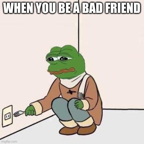 :( | WHEN YOU BE A BAD FRIEND | image tagged in sad pepe suicide | made w/ Imgflip meme maker