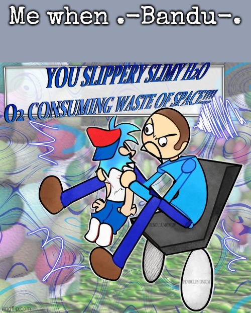 You slippery slimy  H2O O2 consuming waste of space! | Me when .-Bandu-. | image tagged in you slippery slimy h2o o2 consuming waste of space | made w/ Imgflip meme maker