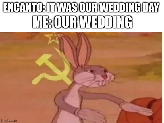 Our | ME: OUR WEDDING; ENCANTO: IT WAS OUR WEDDING DAY | image tagged in russia,bugs bunny communist | made w/ Imgflip meme maker