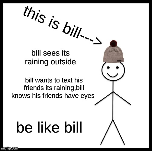be like bill | this is bill--->; bill sees its raining outside; bill wants to text his friends its raining,bill knows his friends have eyes; be like bill | image tagged in memes,be like bill | made w/ Imgflip meme maker