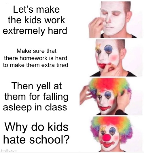 I need a break from school :( | Let’s make the kids work extremely hard; Make sure that there homework is hard  to make them extra tired; Then yell at them for falling asleep in class; Why do kids hate school? | image tagged in memes,clown applying makeup | made w/ Imgflip meme maker