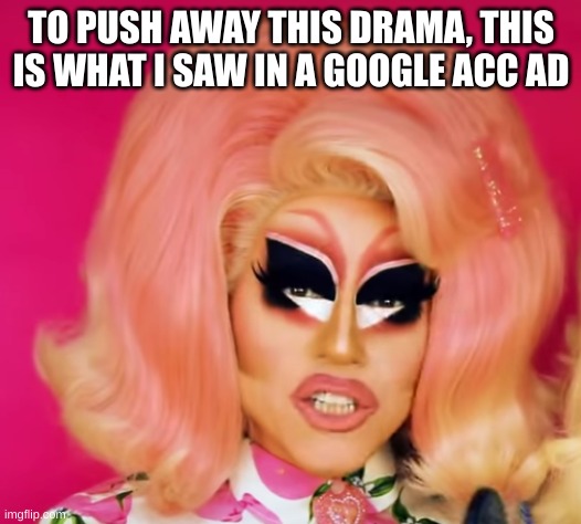 wtf is THAT | TO PUSH AWAY THIS DRAMA, THIS IS WHAT I SAW IN A GOOGLE ACC AD | made w/ Imgflip meme maker