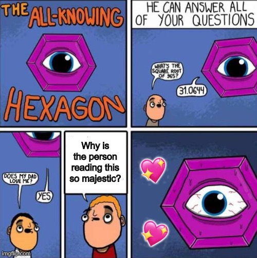 I think I’m the only one that knows that it’s because other people need to see your beauty looks like | Why is the person reading this so majestic? 💖; 💖 | image tagged in all knowing hexagon original,wholesome | made w/ Imgflip meme maker