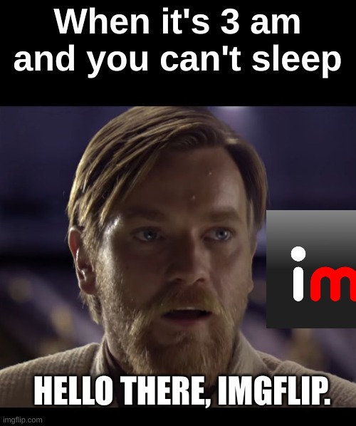 Hello there | When it's 3 am and you can't sleep; HELLO THERE, IMGFLIP. | image tagged in hello there | made w/ Imgflip meme maker
