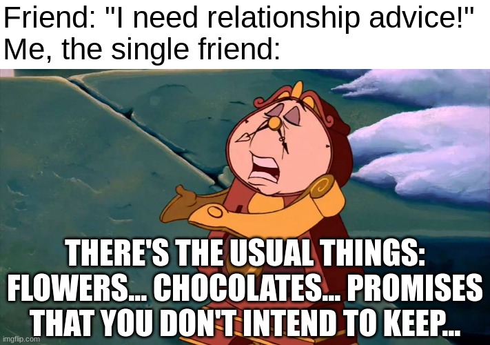 Don't ask me for relationship advice! | Friend: "I need relationship advice!"
Me, the single friend:; THERE'S THE USUAL THINGS: FLOWERS... CHOCOLATES... PROMISES THAT YOU DON'T INTEND TO KEEP... | image tagged in beauty and the beast,disney,relationships,advice,friends,dating | made w/ Imgflip meme maker