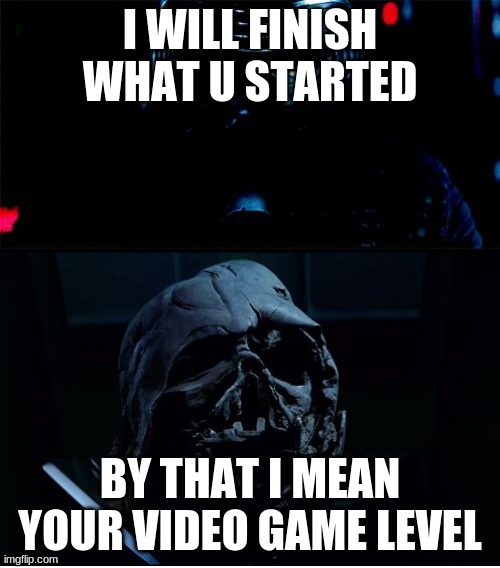 I will finish what you started - Star Wars Force Awakens | I WILL FINISH WHAT U STARTED; BY THAT I MEAN YOUR VIDEO GAME LEVEL | image tagged in i will finish what you started - star wars force awakens | made w/ Imgflip meme maker