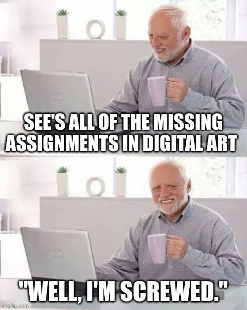 Hide the Pain Harold | SEE'S ALL OF THE MISSING ASSIGNMENTS IN DIGITAL ART; "WELL, I'M SCREWED." | image tagged in memes,hide the pain harold | made w/ Imgflip meme maker