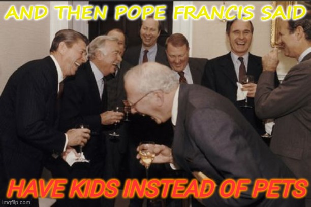 And Then Pope Francis Said; Have kids instead of pets | AND THEN POPE FRANCIS SAID; HAVE KIDS INSTEAD OF PETS | image tagged in memes,laughing men in suits | made w/ Imgflip meme maker