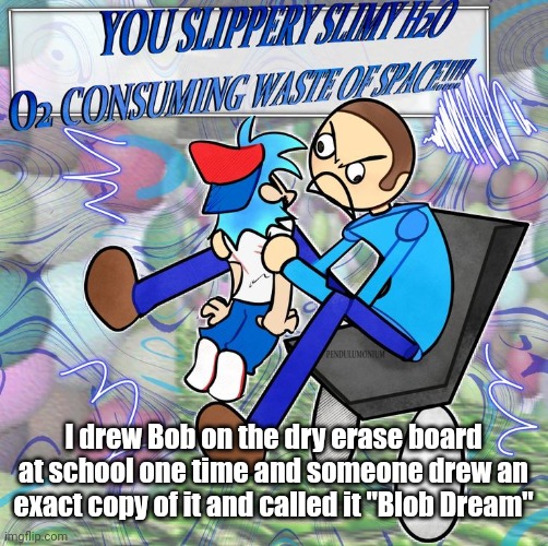 You slippery slimy  H2O O2 consuming waste of space! | I drew Bob on the dry erase board at school one time and someone drew an exact copy of it and called it "Blob Dream" | image tagged in you slippery slimy h2o o2 consuming waste of space | made w/ Imgflip meme maker