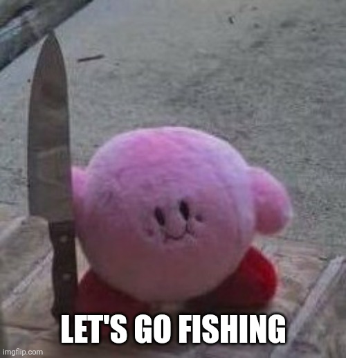 creepy kirby | LET'S GO FISHING | image tagged in creepy kirby | made w/ Imgflip meme maker