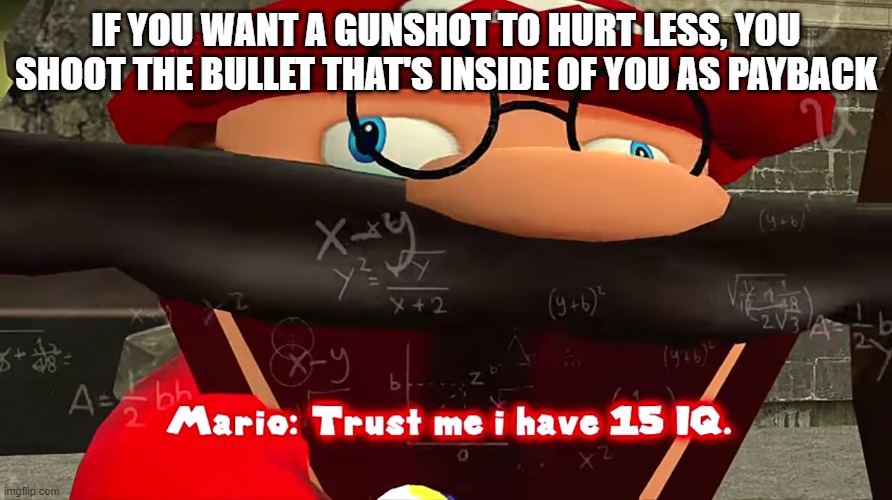 Trust me I have 15 IQ | IF YOU WANT A GUNSHOT TO HURT LESS, YOU SHOOT THE BULLET THAT'S INSIDE OF YOU AS PAYBACK | image tagged in trust me i have 15 iq | made w/ Imgflip meme maker