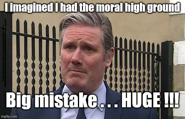 Starmer - Big mistake | I imagined I had the moral high ground; #Starmerout #GetStarmerOut #Labour #JonLansman #wearecorbyn #KeirStarmer #DianeAbbott #McDonnell #cultofcorbyn #labourisdead #Momentum #labourracism #socialistsunday #nevervotelabour #socialistanyday #Antisemitism; Big mistake . . . HUGE !!! | image tagged in starmerout,getstarmerout,labourisdead,cultofcorbyn,partygate,starmer savile grooming gangs worboys | made w/ Imgflip meme maker