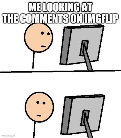 What on earth | ME LOOKING AT THE COMMENTS ON IMGFLIP | image tagged in what did i just see | made w/ Imgflip meme maker