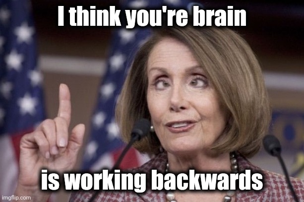 Nancy pelosi | I think you're brain is working backwards | image tagged in nancy pelosi | made w/ Imgflip meme maker
