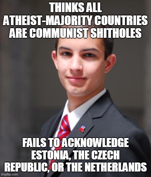Non-Communist Atheist-Majority Countries | THINKS ALL ATHEIST-MAJORITY COUNTRIES ARE COMMUNIST SHITHOLES; FAILS TO ACKNOWLEDGE ESTONIA, THE CZECH REPUBLIC, OR THE NETHERLANDS | image tagged in college conservative,atheism,atheist,communism,communist,conservative | made w/ Imgflip meme maker