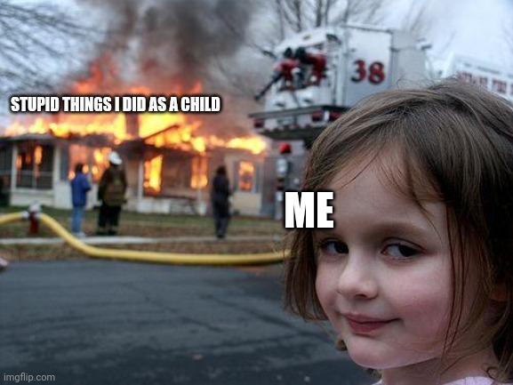 Burning your bad childhoid | STUPID THINGS I DID AS A CHILD; ME | image tagged in memes,disaster girl | made w/ Imgflip meme maker