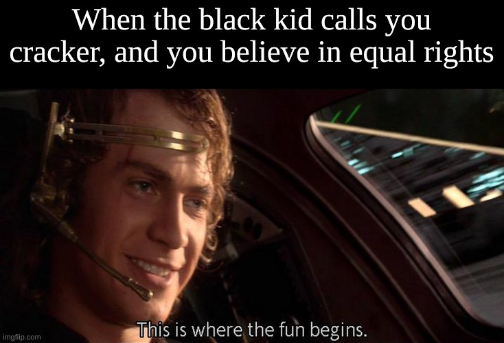 This is where the fun begins | When the black kid calls you cracker, and you believe in equal rights | image tagged in this is where the fun begins | made w/ Imgflip meme maker