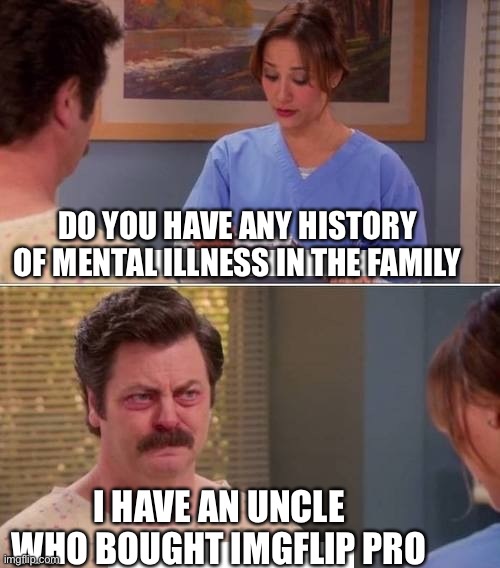 ron swanson mental illness | DO YOU HAVE ANY HISTORY OF MENTAL ILLNESS IN THE FAMILY; I HAVE AN UNCLE WHO BOUGHT IMGFLIP PRO | image tagged in ron swanson mental illness,imgflip pro,memes,funny,gifs,not really a gif | made w/ Imgflip meme maker