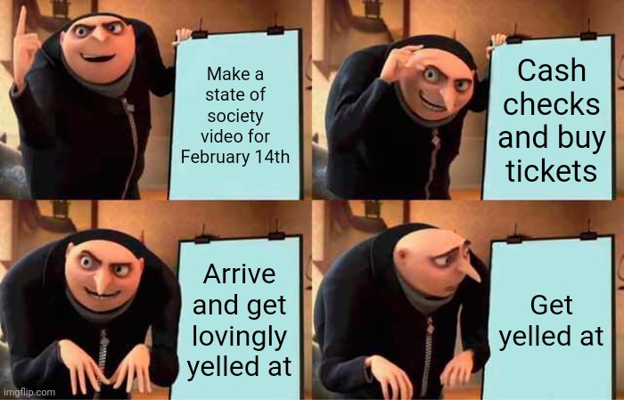 I deserve it for lack of/poor communication | Make a state of society video for February 14th; Cash checks and buy tickets; Arrive and get lovingly yelled at; Get yelled at | image tagged in memes,gru's plan,lovingly | made w/ Imgflip meme maker