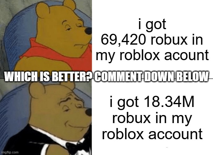 Whos pogger? | i got
69,420 robux in my roblox acount; WHICH IS BETTER? COMMENT DOWN BELOW; i got 18.34M robux in my roblox account | image tagged in memes,tuxedo winnie the pooh | made w/ Imgflip meme maker
