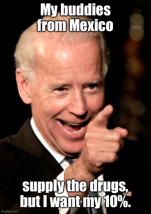 Smilin Biden Meme | My buddies from Mexico supply the drugs, but I want my 10%. | image tagged in memes,smilin biden | made w/ Imgflip meme maker