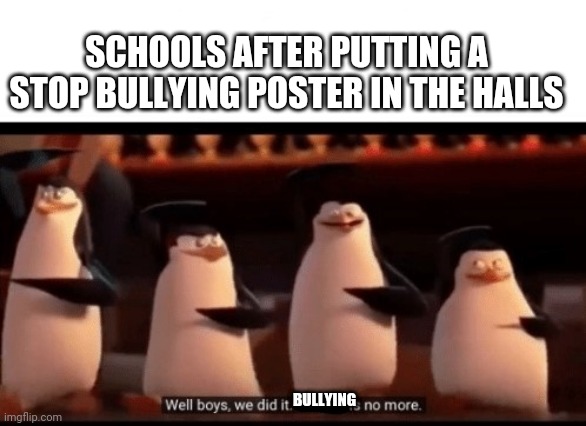 Well boys, we did it (blank) is no more | SCHOOLS AFTER PUTTING A STOP BULLYING POSTER IN THE HALLS; BULLYING | image tagged in well boys we did it blank is no more,memes,funny,schools,bullying | made w/ Imgflip meme maker