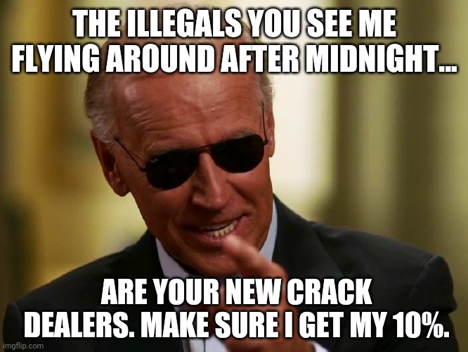 The Biden cartel will supply the drugs. | THE ILLEGALS YOU SEE ME FLYING AROUND AFTER MIDNIGHT... ARE YOUR NEW CRACK DEALERS. MAKE SURE I GET MY 10%. | image tagged in memes | made w/ Imgflip meme maker