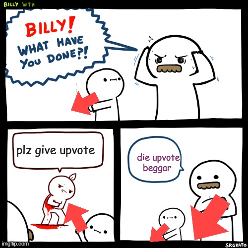 die upvote beggar | plz give upvote; die upvote beggar | image tagged in billy what have you done | made w/ Imgflip meme maker