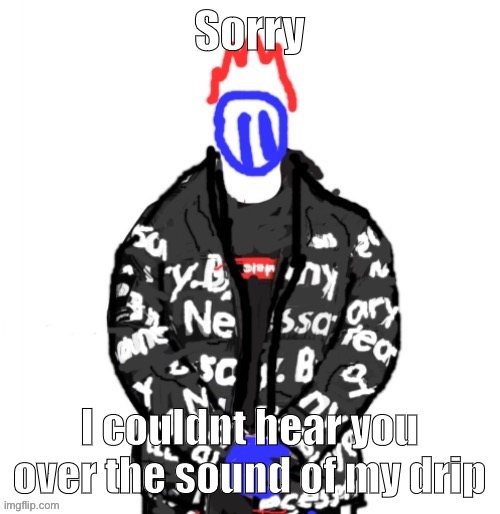 Soul Drip | Sorry I couldnt hear you over the sound of my drip | image tagged in soul drip | made w/ Imgflip meme maker