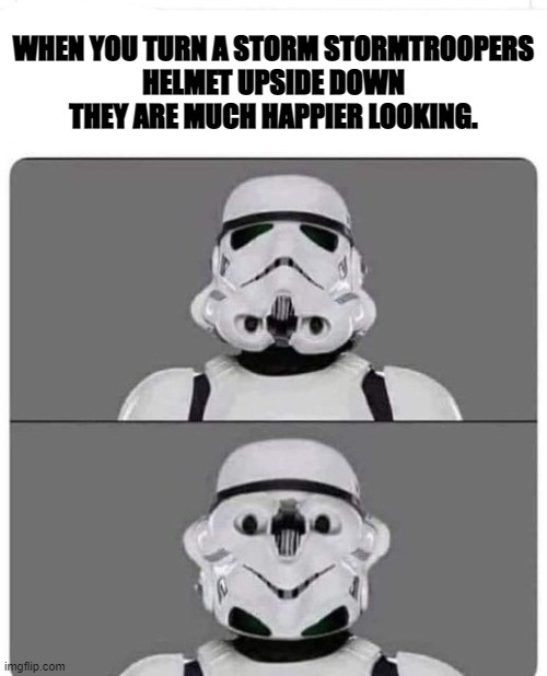 Stormtroopers helmet | WHEN YOU TURN A STORM STORMTROOPERS
HELMET UPSIDE DOWN THEY ARE MUCH HAPPIER LOOKING. | image tagged in upside down,stormtroopers helmet | made w/ Imgflip meme maker