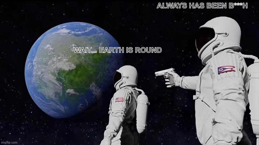 Always Has Been | ALWAYS HAS BEEN B***H; WAIT... EARTH IS ROUND | image tagged in memes,always has been | made w/ Imgflip meme maker