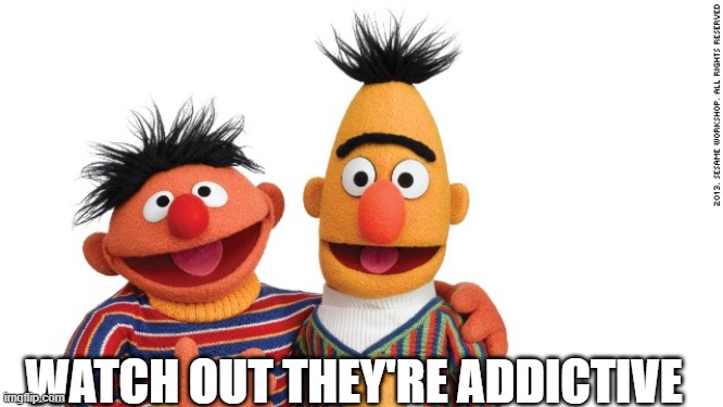 bert and ernie | WATCH OUT THEY'RE ADDICTIVE | image tagged in bert and ernie | made w/ Imgflip meme maker