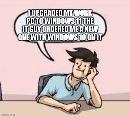 Boardroom Suggestion Guy | I UPGRADED MY WORK PC TO WINDOWS 11 THE IT GUY ORDERED ME A NEW ONE WITH WINDOWS 10 ON IT | image tagged in boardroom suggestion guy | made w/ Imgflip meme maker