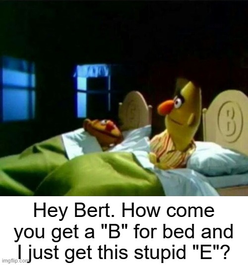 Ernie Get's Shafted Again | Hey Bert. How come you get a "B" for bed and I just get this stupid "E"? | image tagged in ernie and bert,yayaya,letters | made w/ Imgflip meme maker